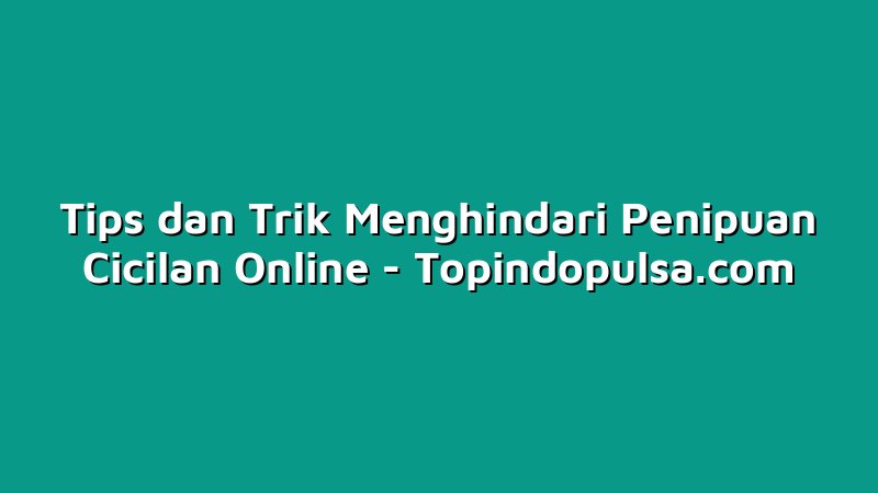 Tips dan Trik Menghindari Penipuan Cicilan Online