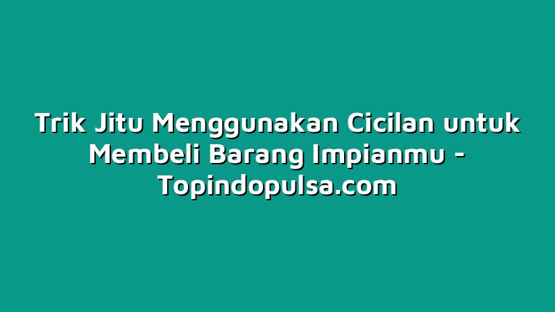 Trik Jitu Menggunakan Cicilan untuk Membeli Barang Impianmu