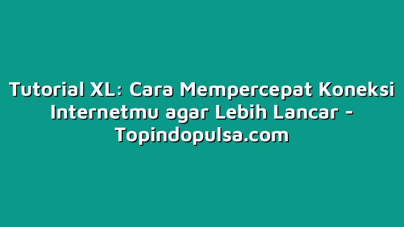 Tutorial XL: Cara Mempercepat Koneksi Internetmu agar Lebih Lancar
