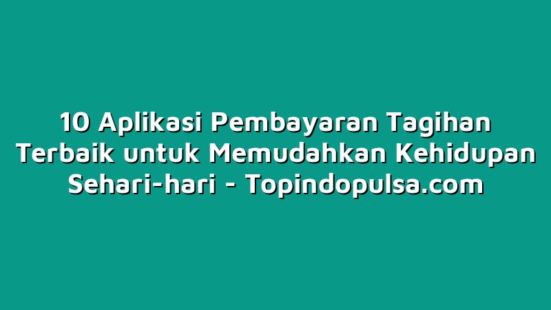 10 Aplikasi Pembayaran Tagihan Terbaik untuk Memudahkan Kehidupan Sehari-hari