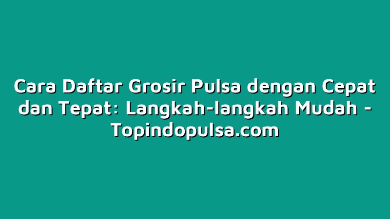 Cara Daftar Grosir Pulsa dengan Cepat dan Tepat: Langkah-langkah Mudah