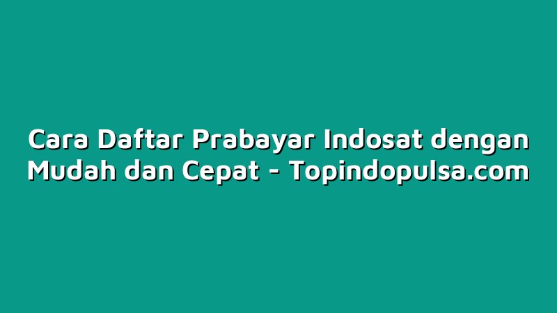 Cara Daftar Prabayar Indosat dengan Mudah dan Cepat