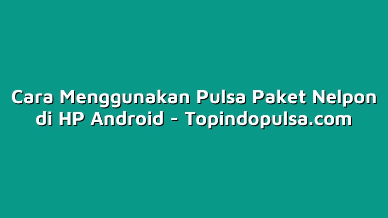 Cara Menggunakan Pulsa Paket Nelpon di HP Android
