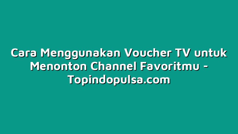 Cara Menggunakan Voucher TV untuk Menonton Channel Favoritmu