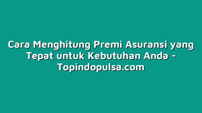 Cara Menghitung Premi Asuransi yang Tepat untuk Kebutuhan Anda