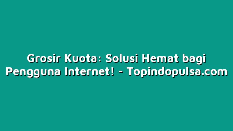 Grosir Kuota: Solusi Hemat bagi Pengguna Internet!