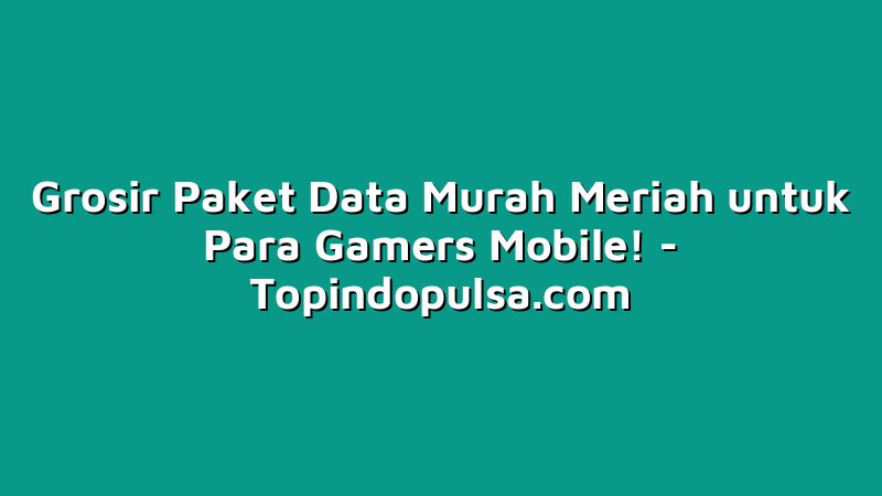 Grosir Paket Data Murah Meriah untuk Para Gamers Mobile!