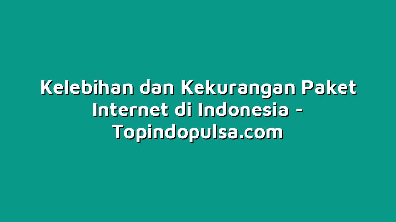 Kelebihan dan Kekurangan Paket Internet di Indonesia