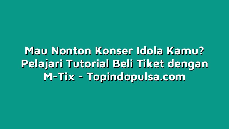 Mau Nonton Konser Idola Kamu? Pelajari Tutorial Beli Tiket dengan M-Tix