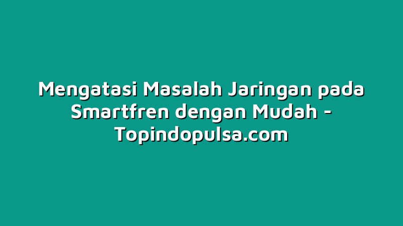 Mengatasi Masalah Jaringan pada Smartfren dengan Mudah