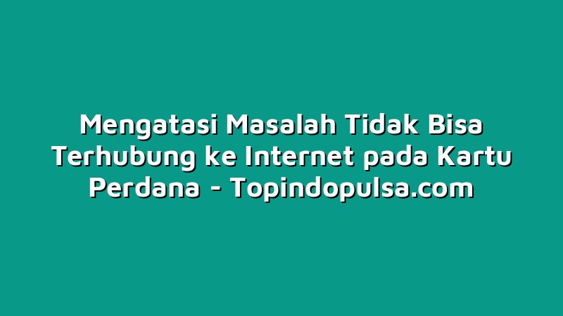 Mengatasi Masalah Tidak Bisa Terhubung ke Internet pada Kartu Perdana