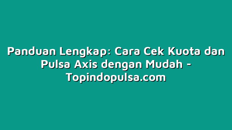 Panduan Lengkap: Cara Cek Kuota dan Pulsa Axis dengan Mudah