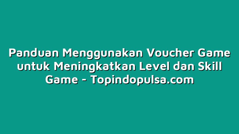 Panduan Menggunakan Voucher Game untuk Meningkatkan Level dan Skill Game