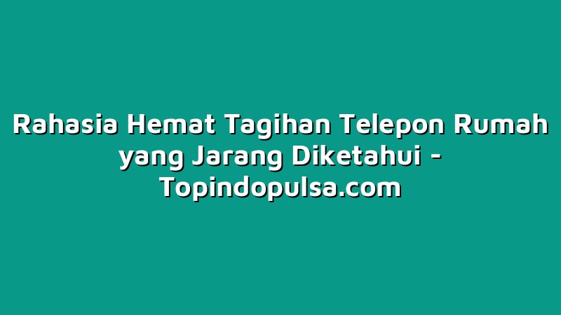 Rahasia Hemat Tagihan Telepon Rumah yang Jarang Diketahui