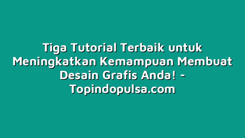 Tiga Tutorial Terbaik untuk Meningkatkan Kemampuan Membuat Desain Grafis Anda!