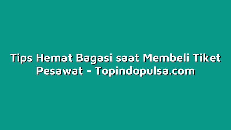 Tips Hemat Bagasi saat Membeli Tiket Pesawat