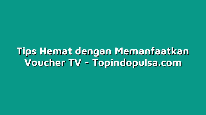 Tips Hemat dengan Memanfaatkan Voucher TV