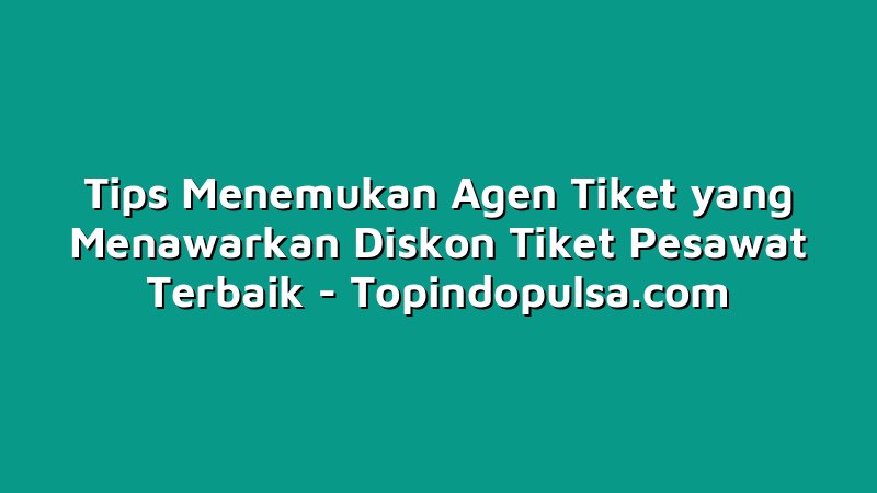 Tips Menemukan Agen Tiket yang Menawarkan Diskon Tiket Pesawat Terbaik