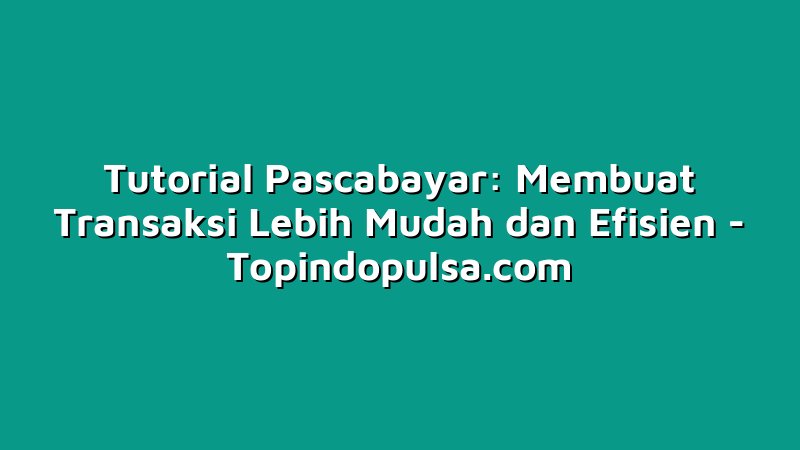 Tutorial Pascabayar: Membuat Transaksi Lebih Mudah dan Efisien