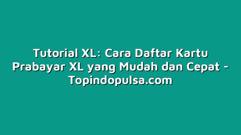Tutorial XL: Cara Daftar Kartu Prabayar XL yang Mudah dan Cepat