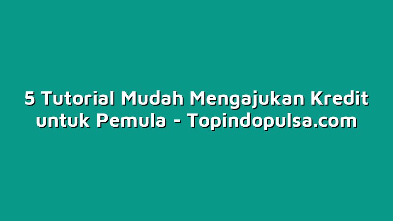 5 Tutorial Mudah Mengajukan Kredit untuk Pemula
