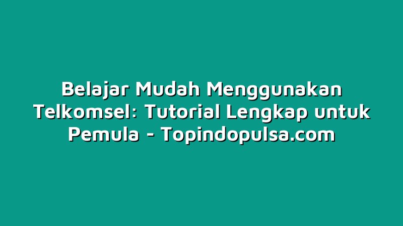 Belajar Mudah Menggunakan Telkomsel: Tutorial Lengkap untuk Pemula