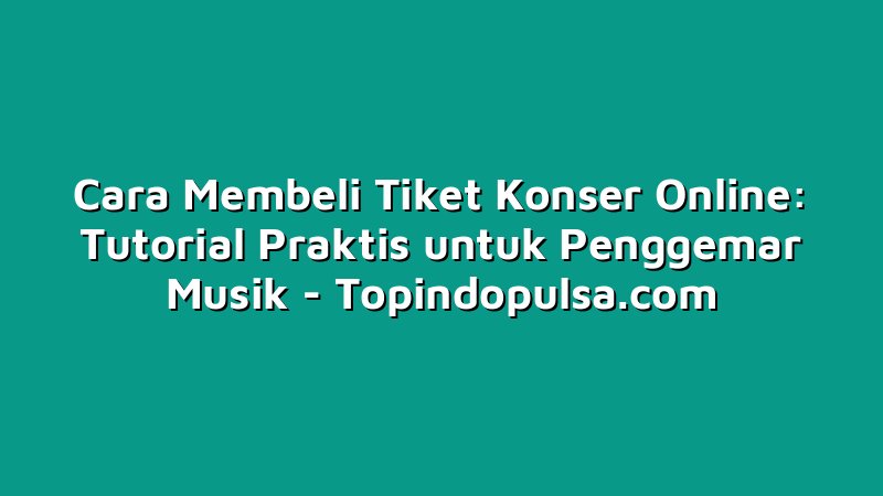 Cara Membeli Tiket Konser Online: Tutorial Praktis untuk Penggemar Musik