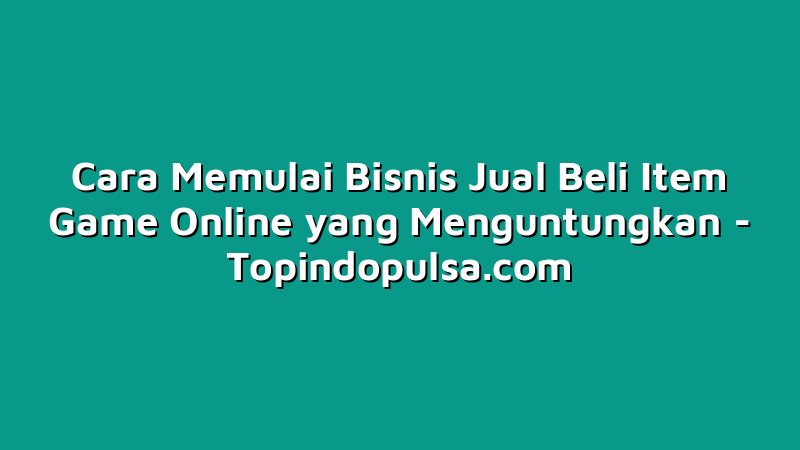 Cara Memulai Bisnis Jual Beli Item Game Online yang Menguntungkan