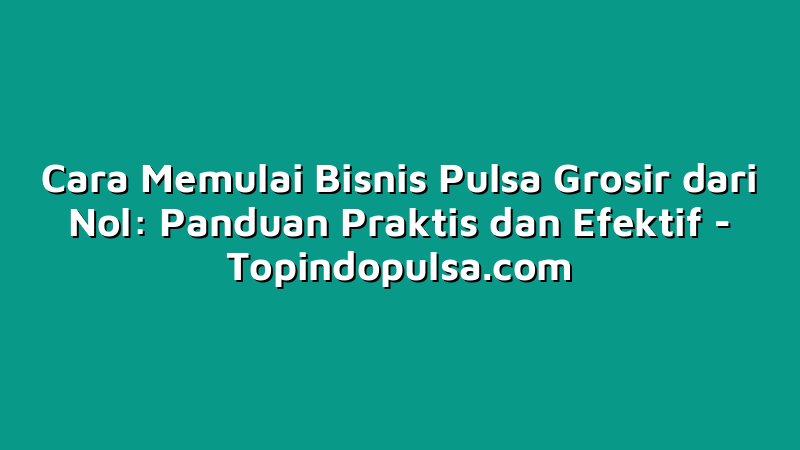 Cara Memulai Bisnis Pulsa Grosir dari Nol: Panduan Praktis dan Efektif