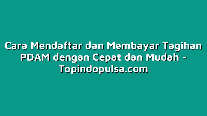Cara Mendaftar dan Membayar Tagihan PDAM dengan Cepat dan Mudah