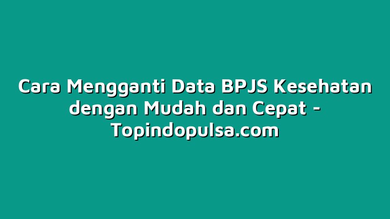 Cara Mengganti Data BPJS Kesehatan dengan Mudah dan Cepat