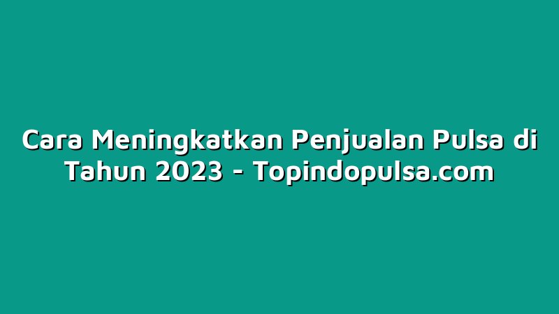 Cara Meningkatkan Penjualan Pulsa di Tahun 2023