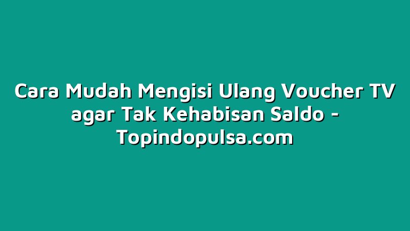 Cara Mudah Mengisi Ulang Voucher TV agar Tak Kehabisan Saldo