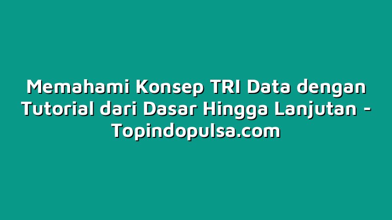 Memahami Konsep TRI Data dengan Tutorial dari Dasar Hingga Lanjutan