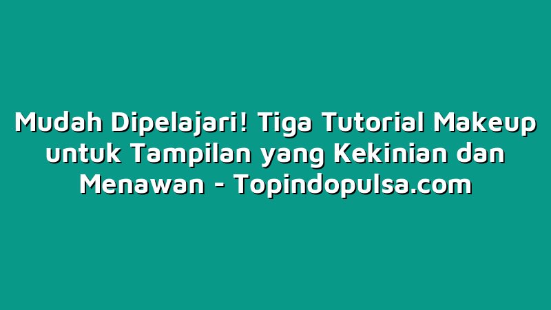 Mudah Dipelajari! Tiga Tutorial Makeup untuk Tampilan yang Kekinian dan Menawan
