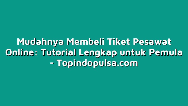 Mudahnya Membeli Tiket Pesawat Online: Tutorial Lengkap untuk Pemula