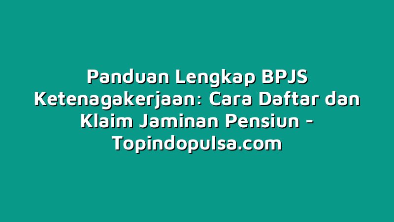 Panduan Lengkap BPJS Ketenagakerjaan: Cara Daftar dan Klaim Jaminan Pensiun