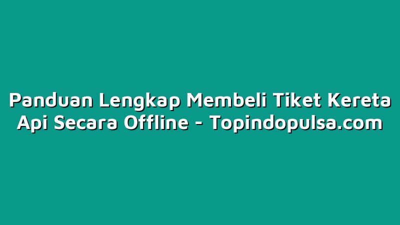 Panduan Lengkap Membeli Tiket Kereta Api Secara Offline