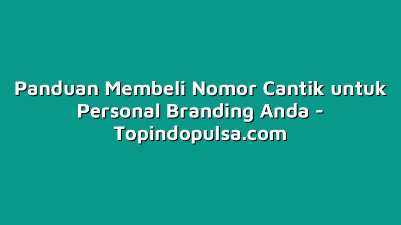 Panduan Membeli Nomor Cantik untuk Personal Branding Anda