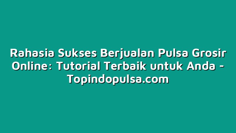 Rahasia Sukses Berjualan Pulsa Grosir Online: Tutorial Terbaik untuk Anda