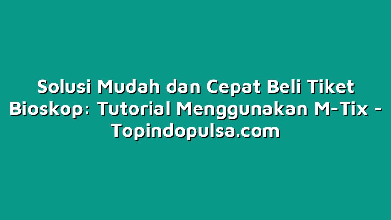 Solusi Mudah dan Cepat Beli Tiket Bioskop: Tutorial Menggunakan M-Tix