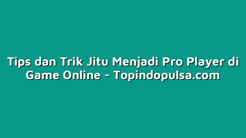 Tips dan Trik Jitu Menjadi Pro Player di Game Online