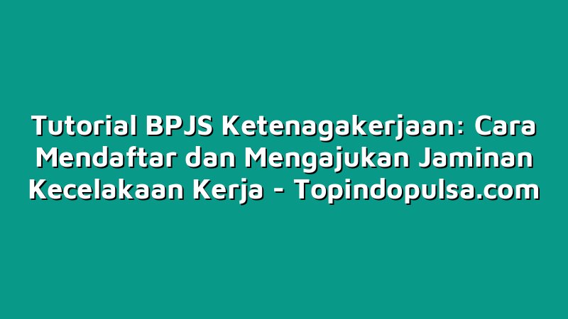 Tutorial BPJS Ketenagakerjaan: Cara Mendaftar dan Mengajukan Jaminan Kecelakaan Kerja