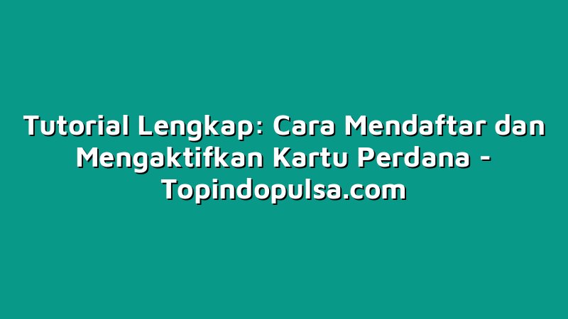 Tutorial Lengkap: Cara Mendaftar dan Mengaktifkan Kartu Perdana