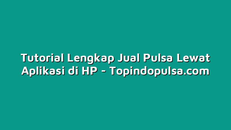 Tutorial Lengkap Jual Pulsa Lewat Aplikasi di HP
