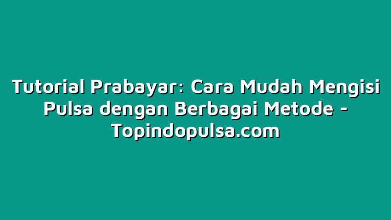 Tutorial Prabayar: Cara Mudah Mengisi Pulsa dengan Berbagai Metode