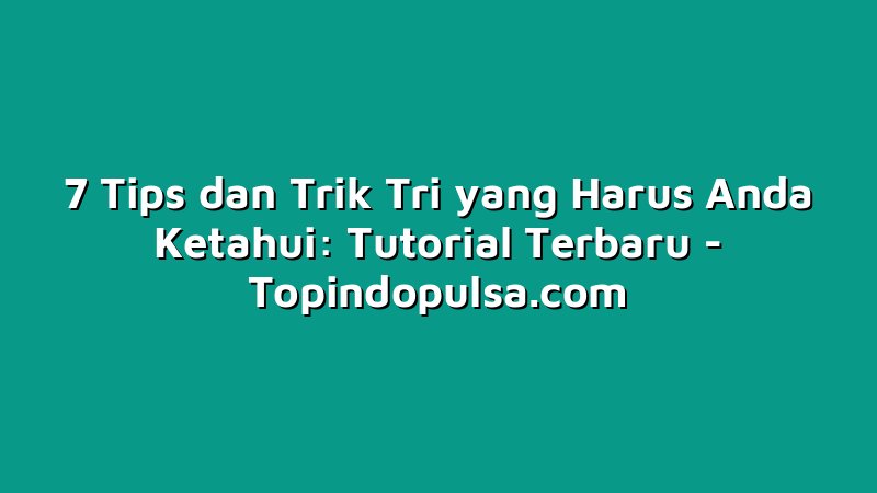 7 Tips dan Trik Tri yang Harus Anda Ketahui: Tutorial Terbaru