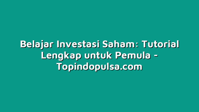 Belajar Investasi Saham: Tutorial Lengkap untuk Pemula