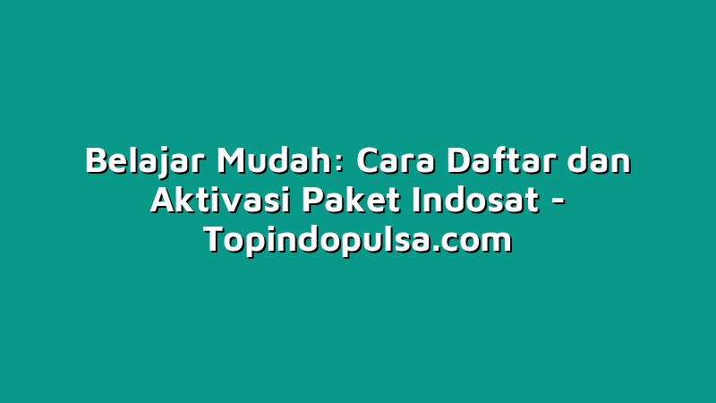 Belajar Mudah: Cara Daftar dan Aktivasi Paket Indosat