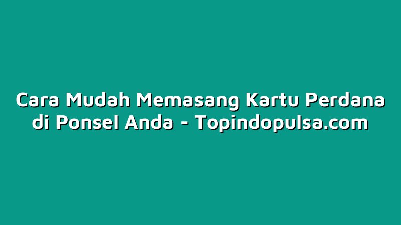 Cara Mudah Memasang Kartu Perdana di Ponsel Anda